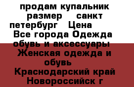 продам купальник размер 44,санкт-петербург › Цена ­ 250 - Все города Одежда, обувь и аксессуары » Женская одежда и обувь   . Краснодарский край,Новороссийск г.